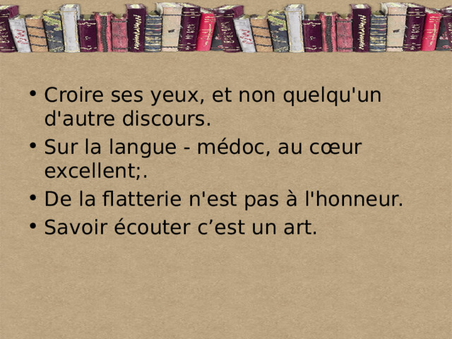 Croire ses yeux, et non quelqu'un d'autre discours. Sur la langue - médoc, au cœur excellent;. De la flatterie n'est pas à l'honneur. Savoir écouter c’est un art. 