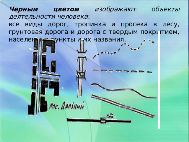 Черным цветом изображают объекты деятельности человека : все виды дорог, тропинка и просека в лесу, грунтовая дорога и дорога с твердым покрытием, населенные пункты и их названия. 