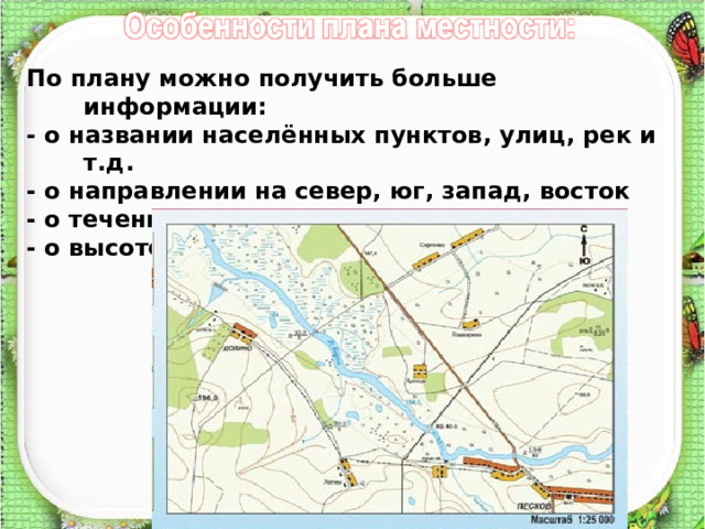 По плану можно получить больше информации: - о названии населённых пунктов, улиц, рек и т.д. - о направлении на север, юг, запад, восток - о течении рек - о высоте земной поверхности 