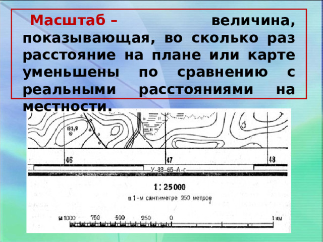  Масштаб – величина, показывающая, во сколько раз расстояние на плане или карте уменьшены по сравнению с реальными расстояниями на местности. 