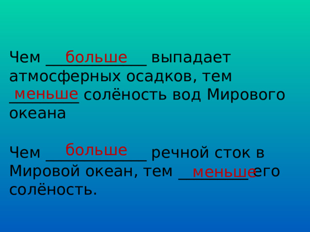 Чем _____________ выпадает атмосферных осадков, тем _________ солёность вод Мирового океана больше меньше больше Чем _____________ речной сток в Мировой океан, тем _________ его солёность. меньше 