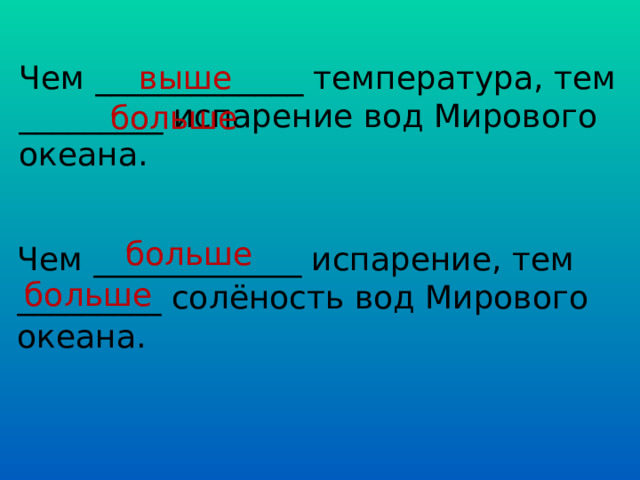 Чем _____________ температура, тем _________ испарение вод Мирового океана. выше больше больше Чем _____________ испарение, тем _________ солёность вод Мирового океана. больше 