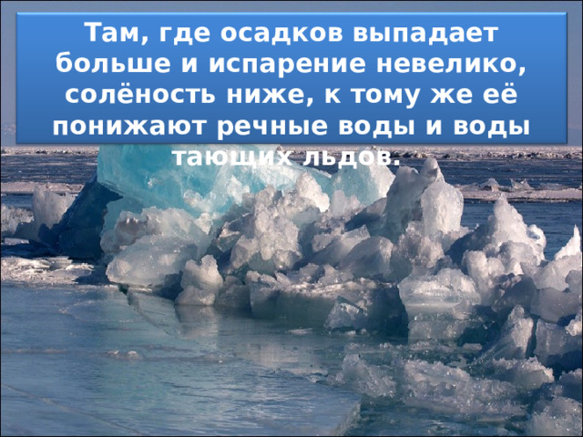 Там, где осадков выпадает больше и испарение невелико, солёность ниже, к тому же её понижают речные воды и воды тающих льдов. 