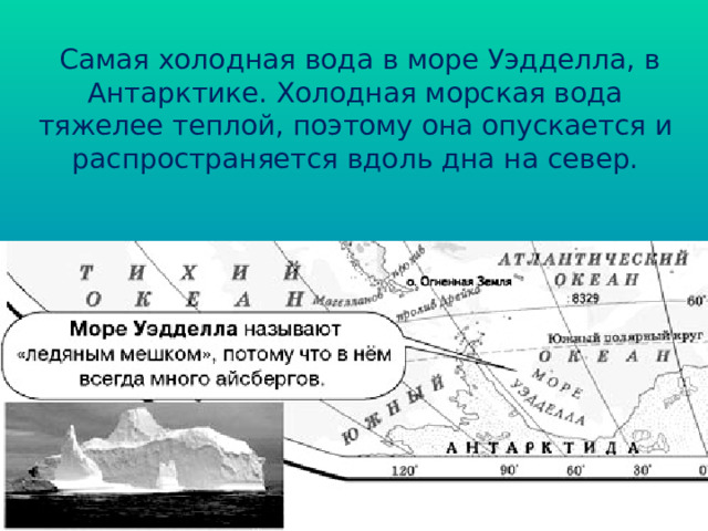   Самая холодная вода в море Уэдделла, в Антарктике. Холодная морская вода тяжелее теплой, поэтому она опускается и распространяется вдоль дна на север. 