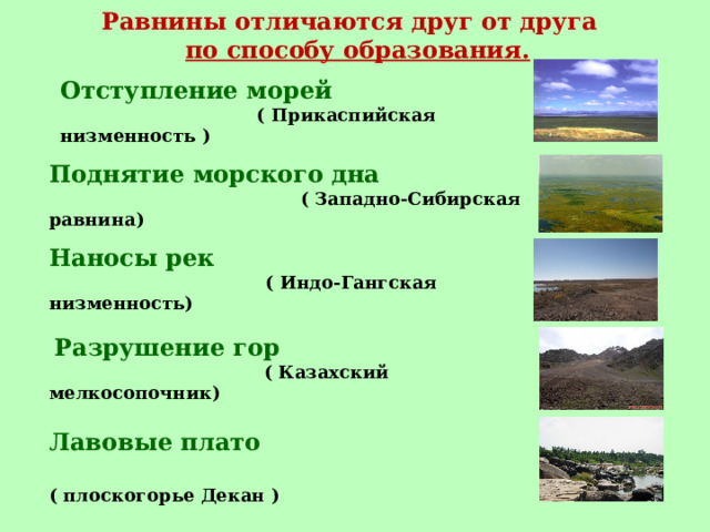 Равнины отличаются друг от друга  по способу образования. Отступление морей   ( Прикаспийская низменность ) Поднятие морского дна   ( Западно-Сибирская равнина)  Наносы рек    ( Индо-Гангская низменность)  Разрушение гор  ( Казахский мелкосопочник)  Лавовые плато    ( плоскогорье Декан )  