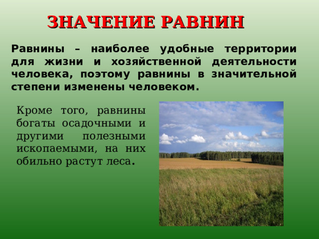 ЗНАЧЕНИЕ РАВНИН Равнины – наиболее удобные территории для жизни и хозяйственной деятельности человека, поэтому равнины в значительной степени изменены человеком. Кроме того, равнины богаты осадочными и другими полезными ископаемыми, на них обильно растут леса . 