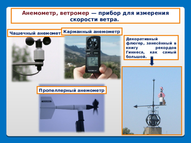 Анемометр, ветромер — прибор для измерения скорости ветра. Карманный анемометр Чашечный анемометр Декоративный флюгер, занесённый в книгу рекордов Гиннеса, как самый большой. Пропеллерный анемометр 
