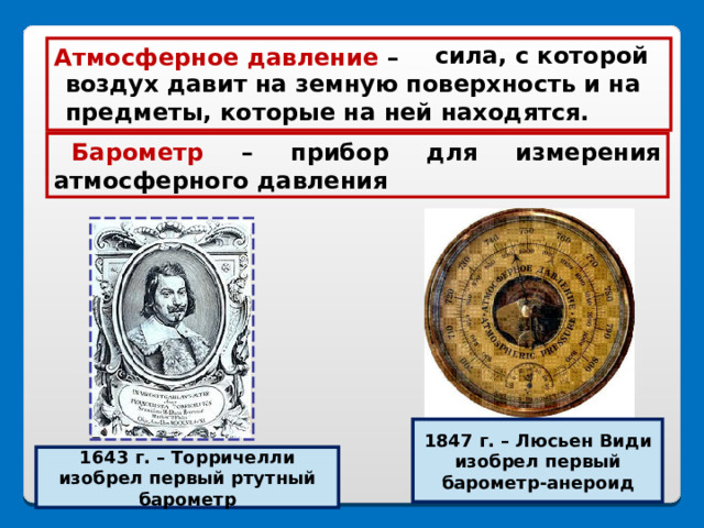  сила, с которой воздух давит на земную поверхность и на предметы, которые на ней находятся. Атмосферное давление –   Барометр – прибор для измерения атмосферного давления 1847 г. – Люсьен Види изобрел первый барометр-анероид 1643 г. – Торричелли изобрел первый ртутный барометр 