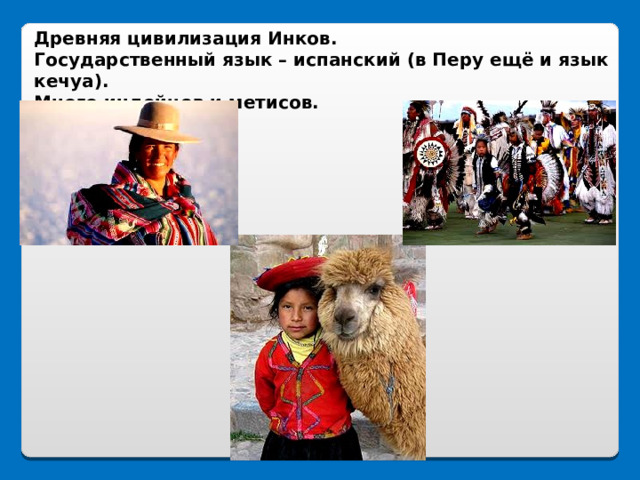 Древняя цивилизация Инков. Государственный язык – испанский (в Перу ещё и язык кечуа). Много индейцев и метисов. 25 