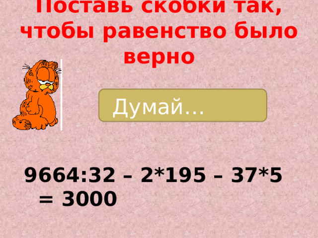 Поставь скобки так, чтобы равенство было верно Думай… 9664:32 – 2*195 – 37*5 = 3000  