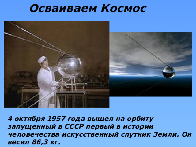 Осваиваем Космос 4 октября 1957 года вышел на орбиту запущенный в СССР первый в истории человечества искусственный спутник Земли. Он весил 86,3 кг.  