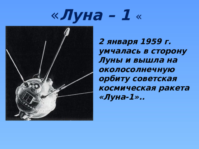 « Луна – 1 « 2 января 1959 г. умчалась в сторону Луны и вышла на околосолнечную орбиту советская космическая ракета «Луна-1».. 