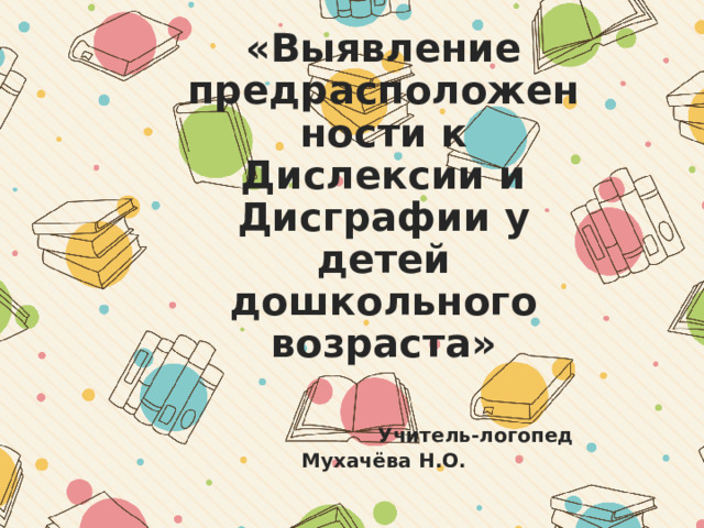 «Выявление предрасположенности к Дислексии и Дисграфии у детей дошкольного возраста»    Учитель-логопед Мухачёва Н.О. 