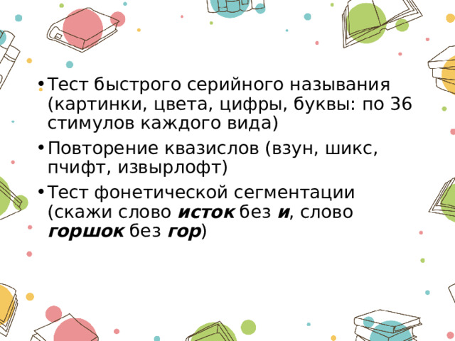 Тест быстрого серийного называния (картинки, цвета, цифры, буквы: по 36 стимулов каждого вида) Повторение квазислов (взун, шикс, пчифт, извырлофт) Тест фонетической сегментации (скажи слово исток без и , слово горшок без гор ) 