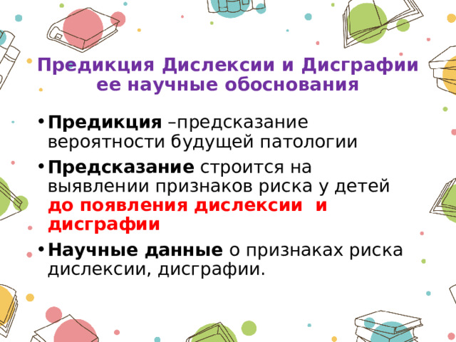  Предикция Дислексии и Дисграфии ее научные обоснования Предикция –предсказание вероятности будущей патологии Предсказание строится на выявлении признаков риска у детей до появления дислексии и дисграфии Научные данные о признаках риска дислексии, дисграфии. 