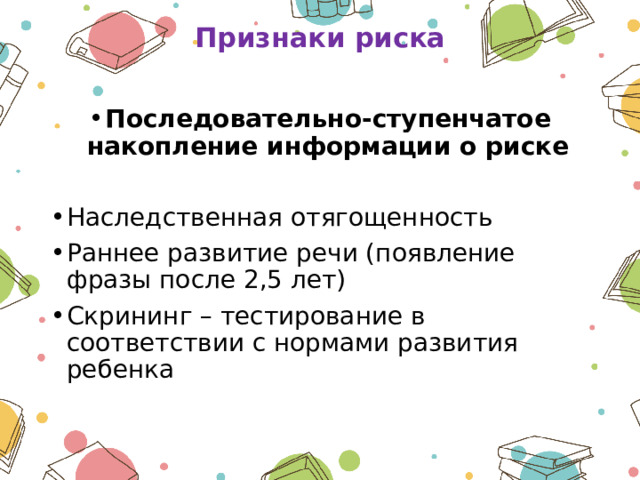 Признаки риска   Последовательно-ступенчатое накопление информации о риске  Наследственная отягощенность Раннее развитие речи (появление фразы после 2,5 лет) Скрининг – тестирование в соответствии с нормами развития ребенка 