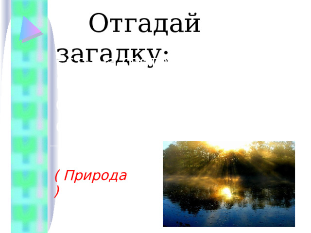  Отгадай загадку: Есть на свете один дом, Мы все вместе в нём живём. Солнце, воздух и вода Окружают нас всегда.  ( Природа )  