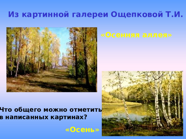 Из картинной галереи Ощепковой Т.И. «Осенняя аллея»   Что общего можно отметить в написанных картинах? «Осень» 