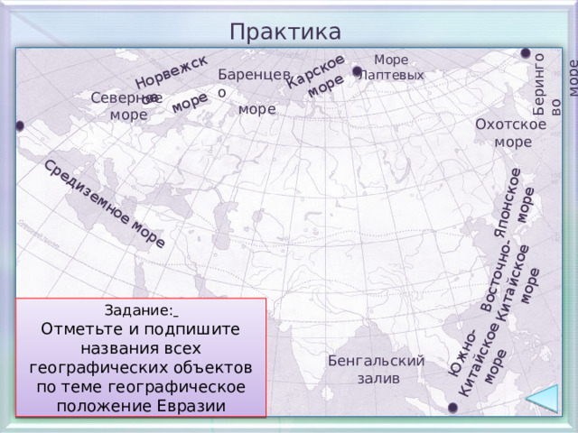 Восточно- Китайское море Японское  море Южно-Китайское море Средиземное море Карское  море Берингово  море Норвежское  море Практика Море Лаптевых Баренцево  море Северное  море Охотское  море Задание:  Отметьте и подпишите названия всех географических объектов по теме географическое положение Евразии Бенгальский  залив 