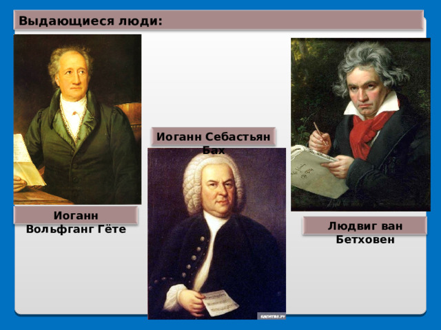 Выдающиеся люди: Иоганн Себастьян Бах Иоганн Вольфганг Гёте Людвиг ван Бетховен 