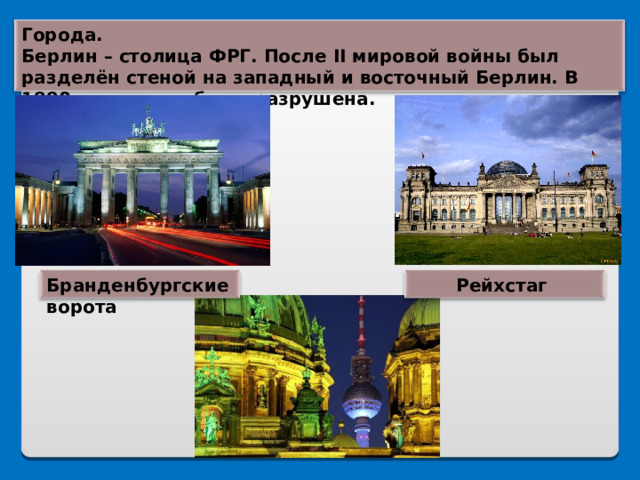 Города. Берлин – столица ФРГ. После II мировой войны был разделён стеной на западный и восточный Берлин. В 1990 году стена была разрушена. Бранденбургские ворота Рейхстаг 