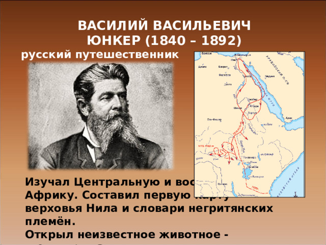 ВАСИЛИЙ ВАСИЛЬЕВИЧ ЮНКЕР (1840 – 1892) русский путешественник Изучал Центральную и восточную Африку. Составил первую карту верховья Нила и словари негритянских племён. Открыл неизвестное животное - шестокрыла . 