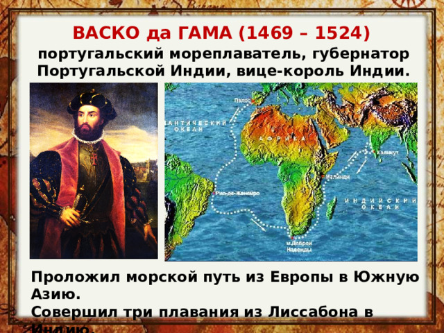 ВАСКО да ГАМА (1469 – 1524) португальский мореплаватель, губернатор Португальской Индии, вице-король Индии. Проложил морской путь из Европы в Южную Азию. Совершил три плавания из Лиссабона в Индию. 