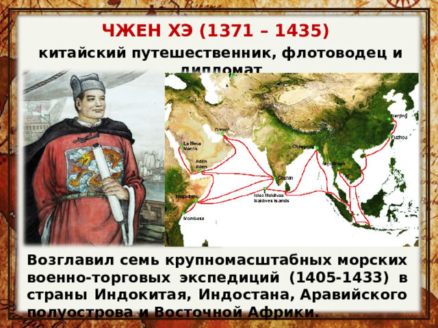 ЧЖЕН ХЭ (1371 – 1435) китайский путешественник, флотоводец и дипломат Возглавил семь крупномасштабных морских военно-торговых экспедиций (1405-1433) в страны Индокитая, Индостана, Аравийского полуострова и Восточной Африки. 