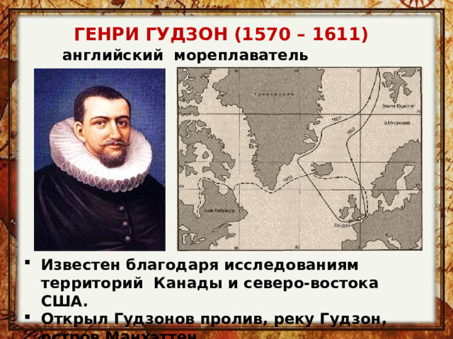 ГЕНРИ ГУДЗОН (1570 – 1611) английский  мореплаватель Известен благодаря исследованиям территорий Канады и северо-востока США. Открыл Гудзонов пролив, реку Гудзон, остров Манхэттен. 