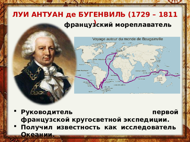 ЛУИ АНТУАН де БУГЕНВИЛЬ (1729 – 1811 )  французский мореплаватель Руководитель первой французской кругосветной экспедиции. Получил известность как исследователь  Океании.  