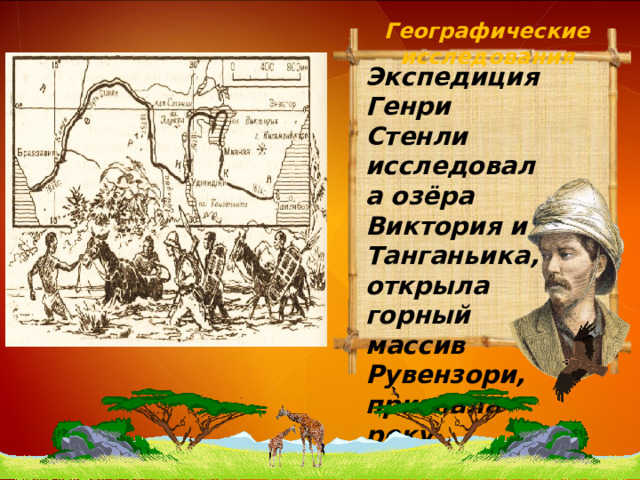 Географические исследования Экспедиция Генри Стенли исследовала озёра Виктория и Танганьика, открыла горный массив Рувензори, признала реку Кагера главным притоком оз. Виктория. 