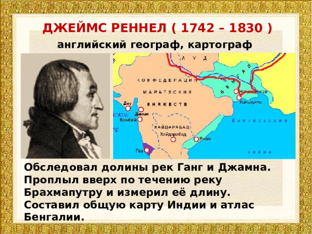 ДЖЕЙМС РЕННЕЛ ( 1742 – 1830 ) английский географ, картограф Обследовал долины рек Ганг и Джамна. Проплыл вверх по течению реку Брахмапутру и измерил её длину. Составил общую карту Индии и атлас Бенгалии. 