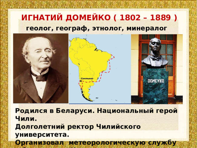 ИГНАТИЙ ДОМЕЙКО ( 1802 – 1889 ) геолог, географ, этнолог, минералог Родился в Беларуси. Национальный герой Чили. Долголетний ректор Чилийского университета. Организовал метеорологическую службу в Сантьяго-де-Чили. 