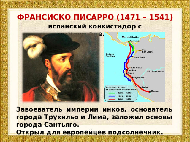 ФРАНСИСКО ПИСАРРО (1471 – 1541) испанский конкистадор с титулом аделантадо Завоеватель империи инков, основатель города Трухильо и Лима, заложил основы города Сантьяго. Открыл для европейцев подсолнечник. 