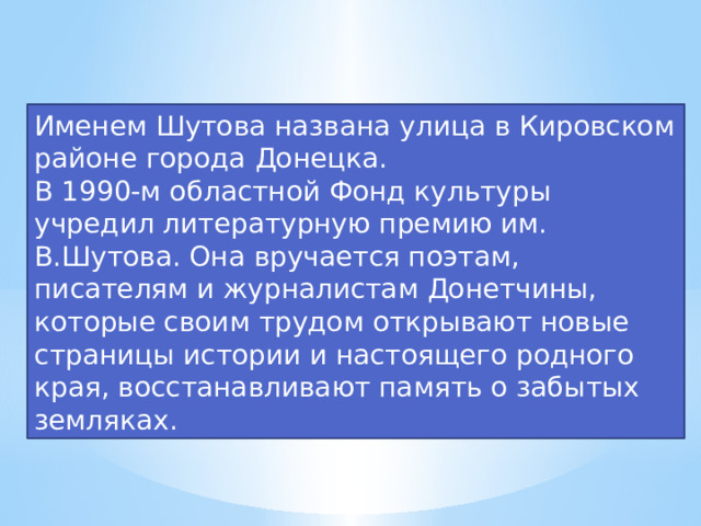 Именем Шутова названа улица в Кировском районе города Донецка. В 1990-м областной Фонд культуры учредил литературную премию им. В.Шутова. Она вручается поэтам, писателям и журналистам Донетчины, которые своим трудом открывают новые страницы истории и настоящего родного края, восстанавливают память о забытых земляках.  