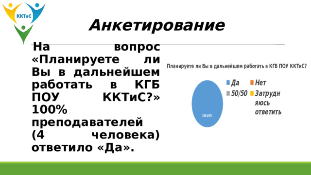 Анкетирование На вопрос «Планируете ли Вы в дальнейшем работать в КГБ ПОУ ККТиС?» 100% преподавателей (4 человека) ответило «Да». 