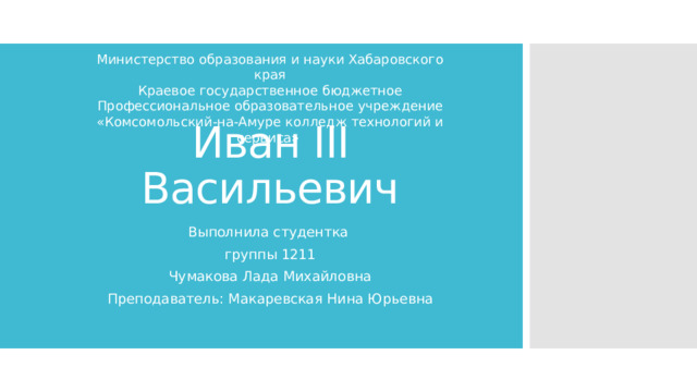 Министерство образования и науки Хабаровского края Краевое государственное бюджетное Профессиональное образовательное учреждение «Комсомольский-на-Амуре колледж технологий и сервиса» Иван III Васильевич Выполнила студентка группы 1211 Чумакова Лада Михайловна Преподаватель: Макаревская Нина Юрьевна 
