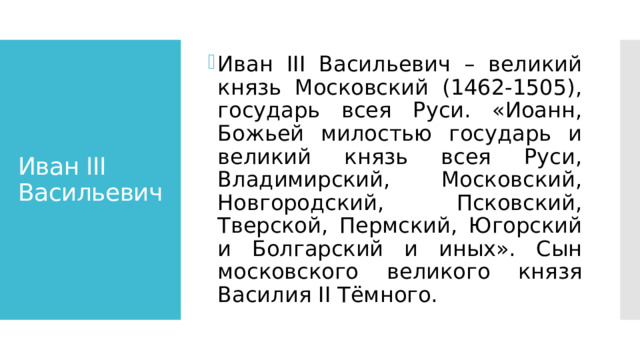Иван III Васильевич – великий князь Московский (1462-1505), государь всея Руси. «Иоанн, Божьей милостью государь и великий князь всея Руси, Владимирский, Московский, Новгородский, Псковский, Тверской, Пермский, Югорский и Болгарский и иных». Сын московского великого князя Василия II Тёмного. Иван III Васильевич  