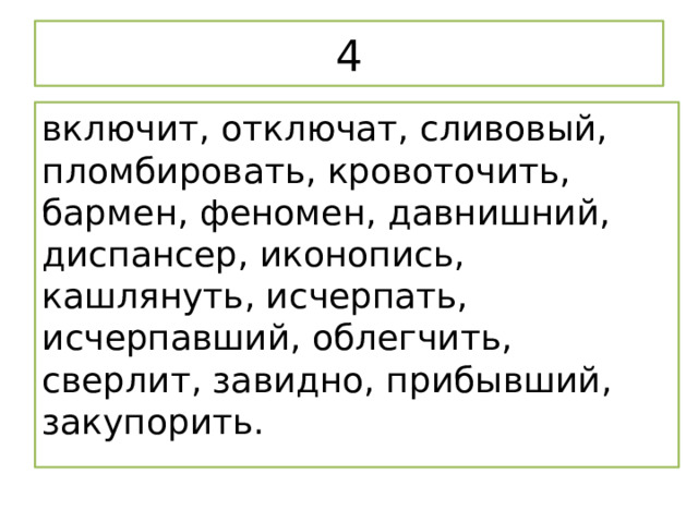 4 включит, отключат, сливовый, пломбировать, кровоточить, бармен, феномен, давнишний, диспансер, иконопись, кашлянуть, исчерпать, исчерпавший, облегчить, сверлит, завидно, прибывший, закупорить. 