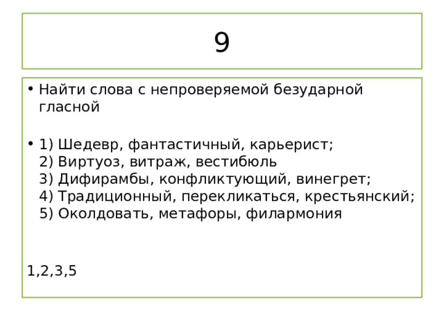 9 Найти слова с непроверяемой безударной гласной   1) Шедевр, фантастичный, карьерист;  2) Виртуоз, витраж, вестибюль  3) Дифирамбы, конфликтующий, винегрет;  4) Традиционный, перекликаться, крестьянский;  5) Околдовать, метафоры, филармония     1,2,3,5 