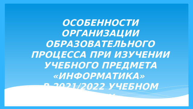 Особенности организации образовательного процесса при изучении учебного предмета «ИНФОРМАТИКА»  в 2021/2022 учебном году  