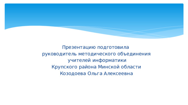 Презентацию подготовила руководитель методического объединения  учителей информатики  Крупского района Минской области Козодоева Ольга Алексеевна 