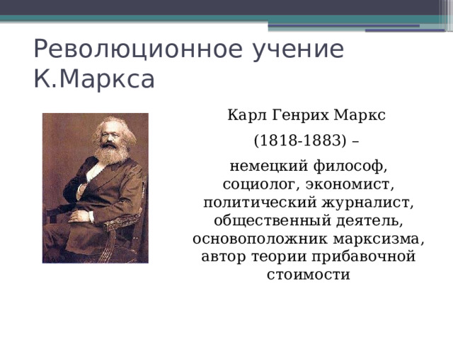 Революционное учение К.Маркса Карл Генрих Маркс (1818-1883) – немецкий философ, социолог, экономист, политический журналист, общественный деятель, основоположник марксизма, автор теории прибавочной стоимости 