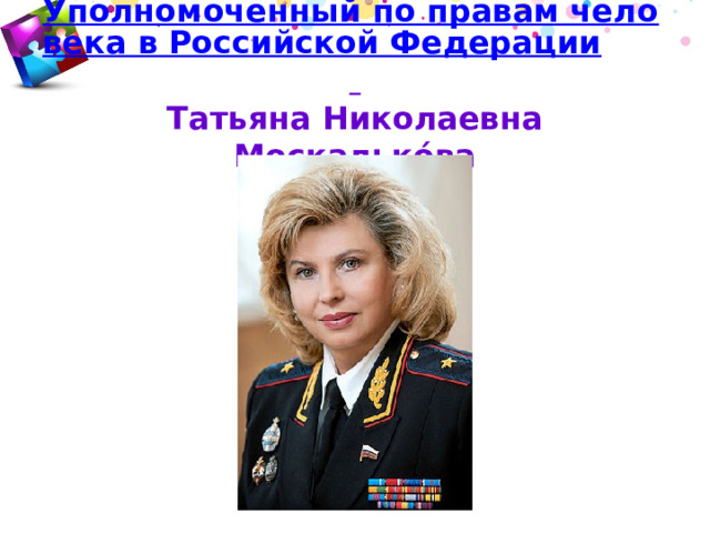 Уполномоченный по правам человека в Российской Федерации   Татьяна Николаевна Москалькóва 