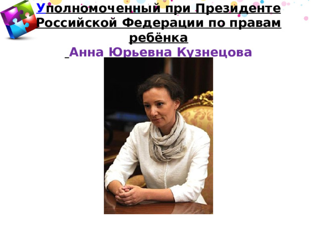 У полномоченный при Президенте Российской Федерации по правам ребёнка   Анна Юрьевна Кузнецова 