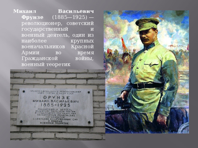 Михаил Васильевич Фрунзе (1885—1925) — революционер, советский государственный и военный деятель, один из наиболее крупных военачальников  Красной Армии во время Гражданской войны, военный теоретик 
