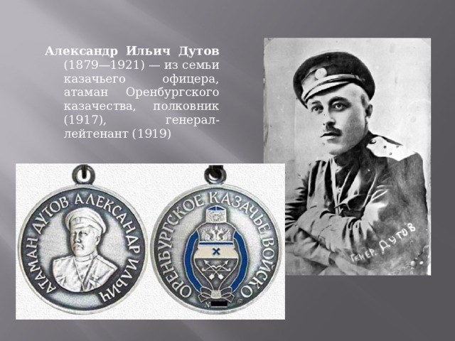 Александр Ильич Дутов (1879—1921) — из семьи казачьего офицера, атаман Оренбургского казачества, полковник (1917), генерал-лейтенант (1919) 