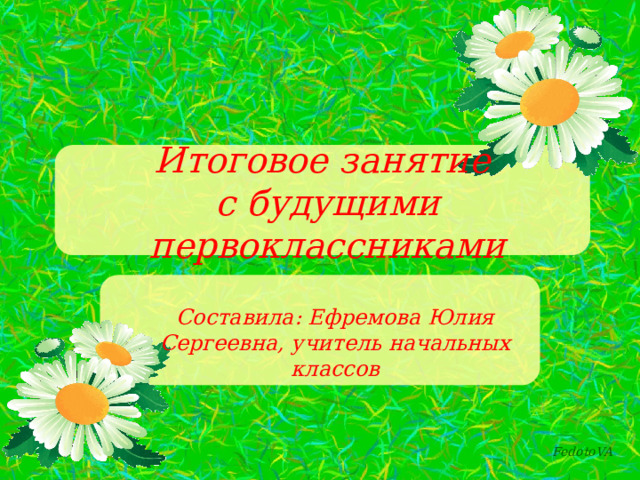 Итоговое занятие  с будущими первоклассниками Составила: Ефремова Юлия Сергеевна, учитель начальных классов 