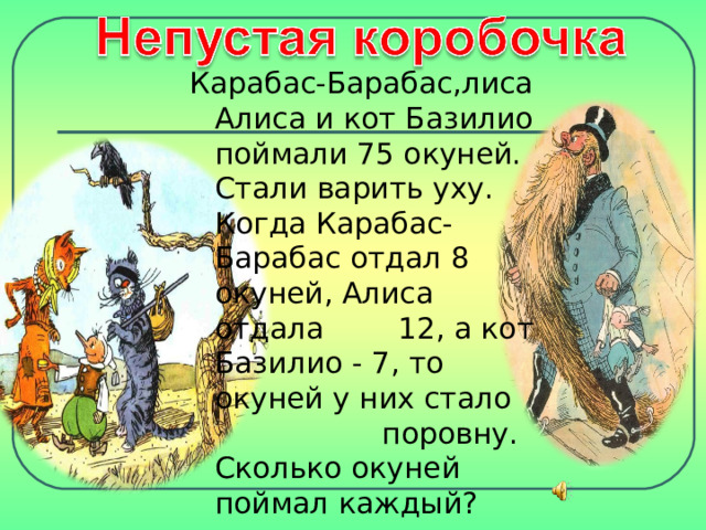 Карабас-Барабас,лиса Алиса и кот Базилио поймали 75 окуней. Стали варить уху. Когда Карабас-Барабас отдал 8  окуней, Алиса отдала 12, а кот Базилио - 7, то окуней у них стало  поровну. Сколько окуней поймал каждый? 