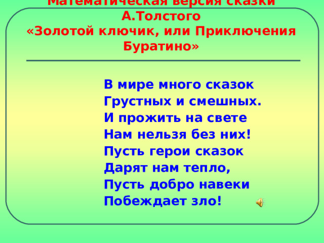 Математическая версия сказки А.Толстого  «Золотой ключик, или Приключения Буратино» В мире много сказок Грустных и смешных. И прожить на свете Нам нельзя без них! Пусть герои сказок Дарят нам тепло, Пусть добро навеки Побеждает зло!  